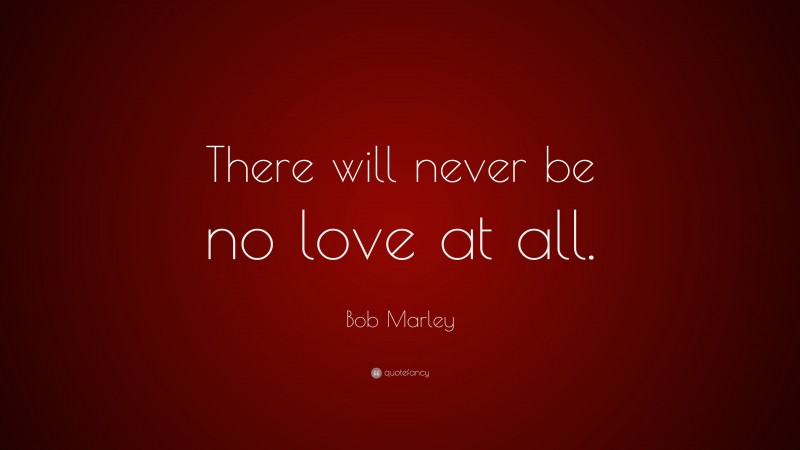 Bob Marley Quote: “There will never be no love at all.”