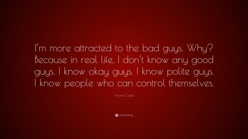 Vincent Cassel Quote: “I’m more attracted to the bad guys. Why? Because in real life, I don’t know any good guys. I know okay guys. I know polite guys. I know people who can control themselves.”