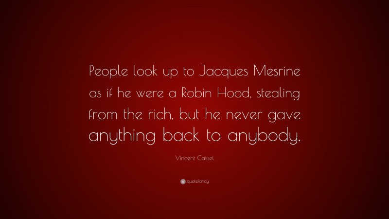 Vincent Cassel Quote: “People look up to Jacques Mesrine as if he were a Robin Hood, stealing from the rich, but he never gave anything back to anybody.”