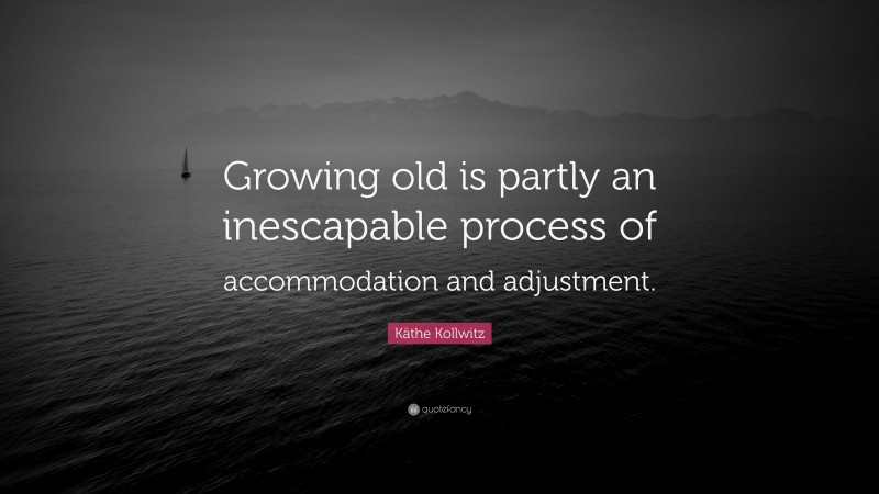 Käthe Kollwitz Quote: “Growing old is partly an inescapable process of accommodation and adjustment.”