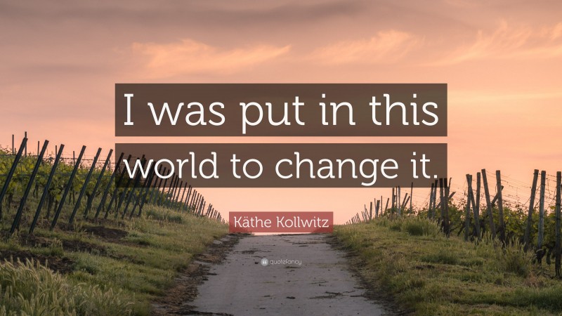 Käthe Kollwitz Quote: “I was put in this world to change it.”