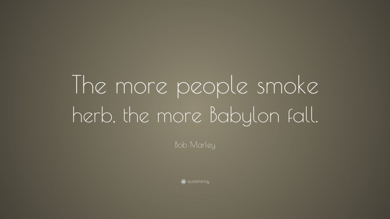 Bob Marley Quote: “The more people smoke herb, the more Babylon fall.”