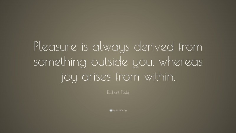Eckhart Tolle Quote: “Pleasure is always derived from something outside you, whereas joy arises from within.”