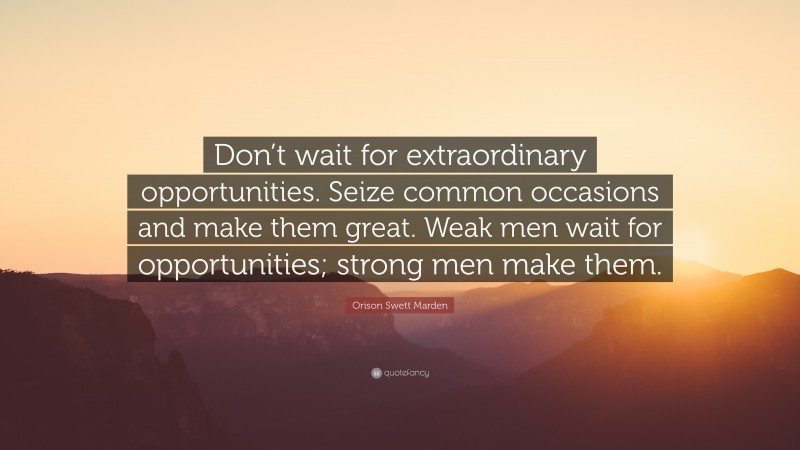Orison Swett Marden Quote: “Don’t wait for extraordinary opportunities. Seize common occasions and make them great. Weak men wait for opportunities; strong men make them.”