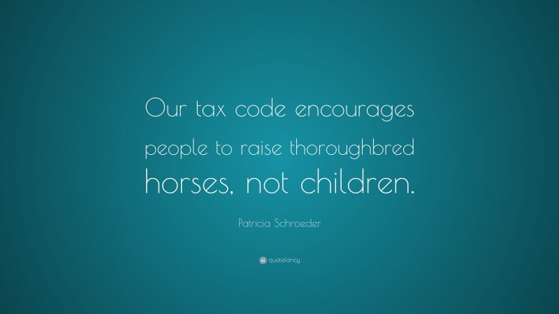 Patricia Schroeder Quote: “Our tax code encourages people to raise thoroughbred horses, not children.”