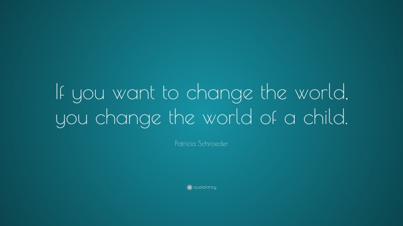 Patricia Schroeder Quote: “If you want to change the world, you change the world of a child.”