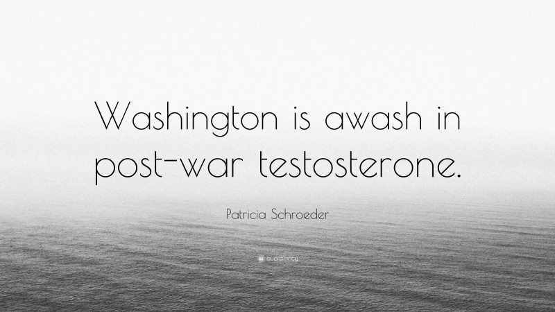 Patricia Schroeder Quote: “Washington is awash in post-war testosterone.”