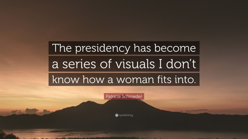 Patricia Schroeder Quote: “The presidency has become a series of visuals I don’t know how a woman fits into.”