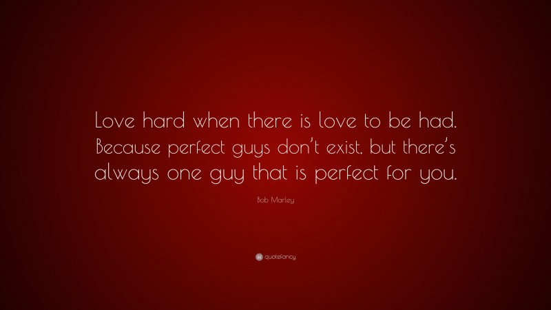 Bob Marley Quote: “Love hard when there is love to be had. Because perfect guys don’t exist, but there’s always one guy that is perfect for you.”