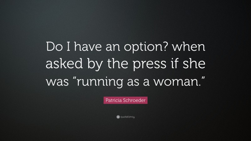 Patricia Schroeder Quote: “Do I have an option? when asked by the press if she was “running as a woman.””