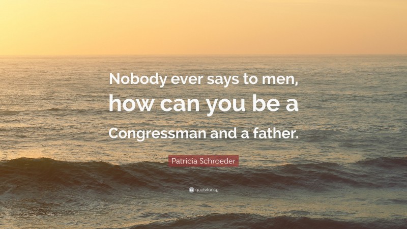 Patricia Schroeder Quote: “Nobody ever says to men, how can you be a Congressman and a father.”