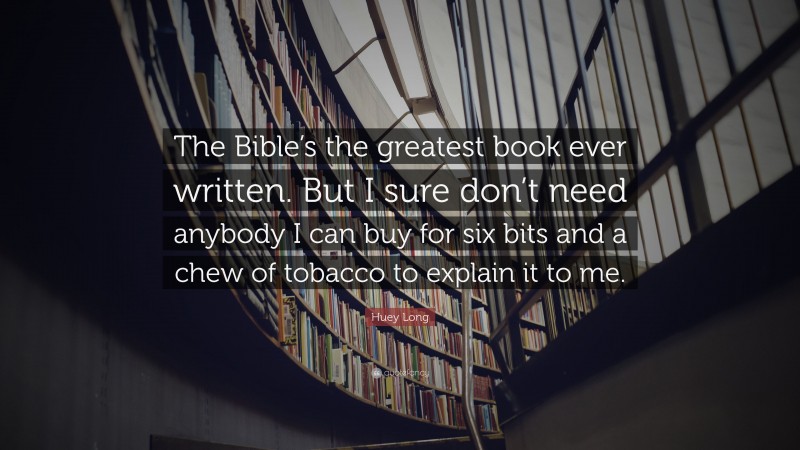 Huey Long Quote: “The Bible’s the greatest book ever written. But I sure don’t need anybody I can buy for six bits and a chew of tobacco to explain it to me.”