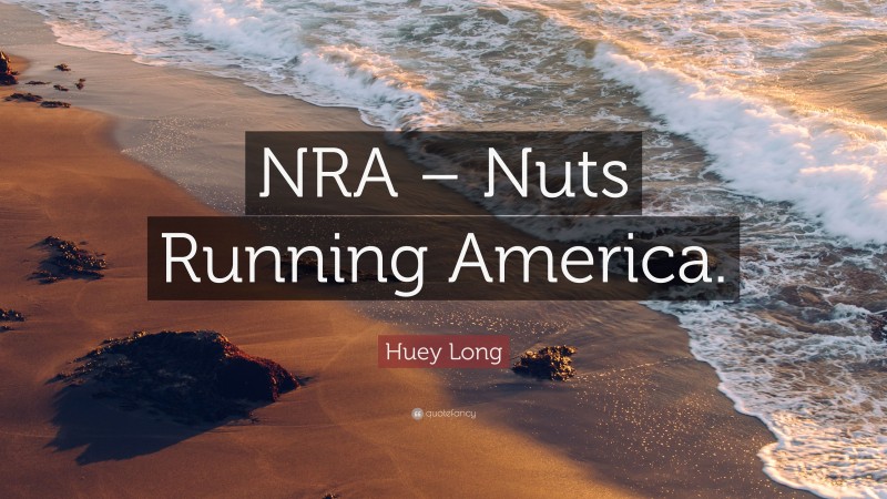 Huey Long Quote: “NRA – Nuts Running America.”