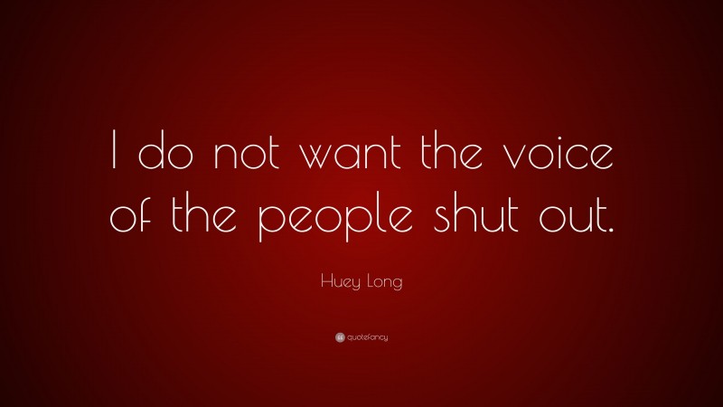 Huey Long Quote: “I do not want the voice of the people shut out.”