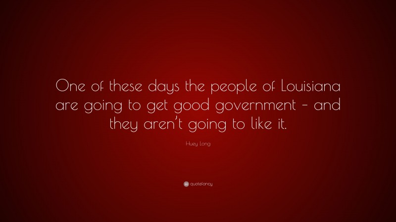 Huey Long Quote: “One of these days the people of Louisiana are going to get good government – and they aren’t going to like it.”