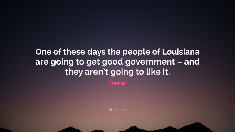 Huey Long Quote: “One of these days the people of Louisiana are going to get good government – and they aren’t going to like it.”