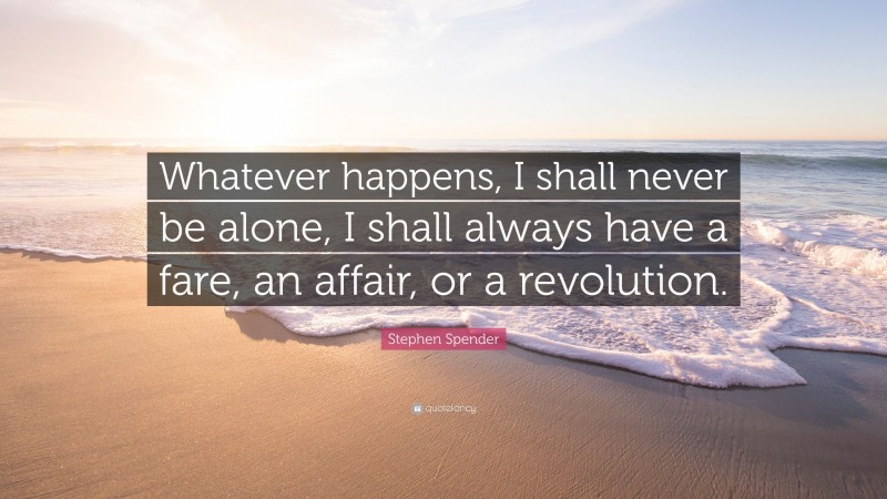 Stephen Spender Quote: “Whatever happens, I shall never be alone, I shall always have a fare, an affair, or a revolution.”