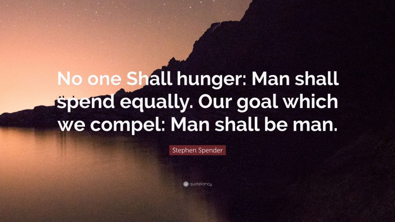 Stephen Spender Quote: “No one Shall hunger: Man shall spend equally. Our goal which we compel: Man shall be man.”