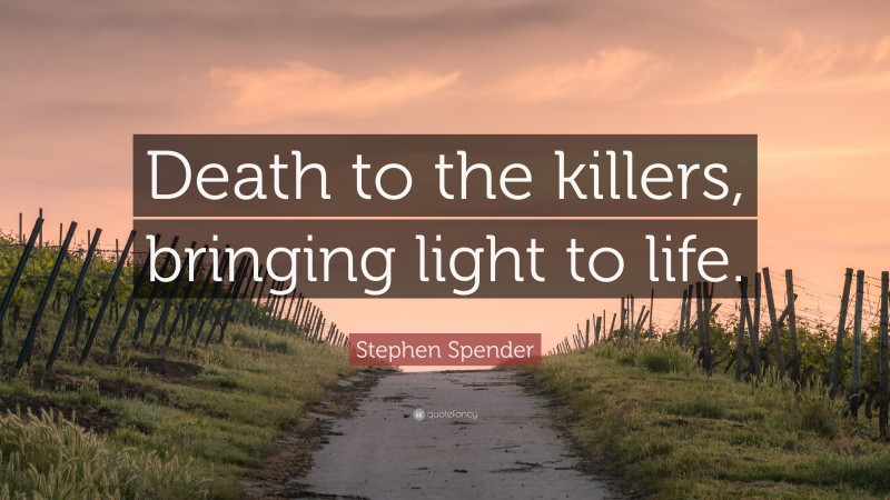 Stephen Spender Quote: “Death to the killers, bringing light to life.”
