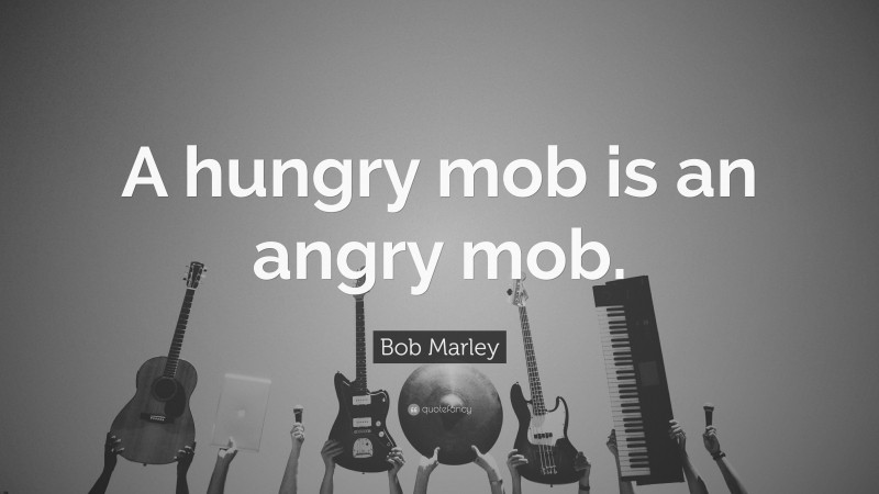 Bob Marley Quote: “A hungry mob is an angry mob.”