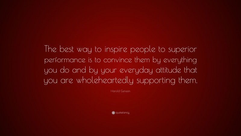 Harold Geneen Quote: “The best way to inspire people to superior performance is to convince them by everything you do and by your everyday attitude that you are wholeheartedly supporting them.”