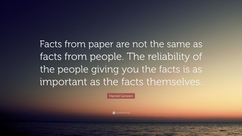 Harold Geneen Quote: “Facts from paper are not the same as facts from people. The reliability of the people giving you the facts is as important as the facts themselves.”