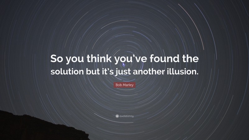 Bob Marley Quote: “So you think you’ve found the solution but it’s just another illusion.”