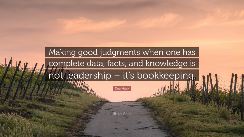 Dee Hock Quote: “Making good judgments when one has complete data, facts, and knowledge is not leadership – it’s bookkeeping.”