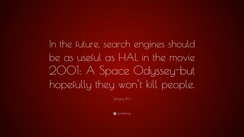 Sergey Brin Quote: “In the future, search engines should be as useful as HAL in the movie 2001: A Space Odyssey-but hopefully they won’t kill people.”