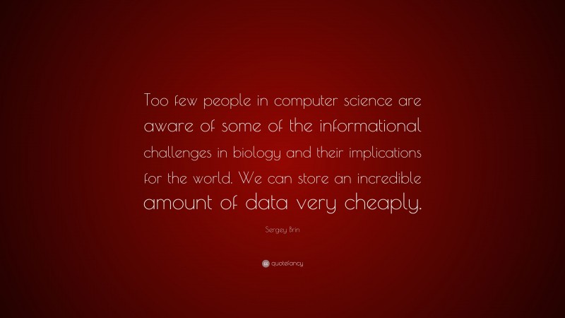 Sergey Brin Quote: “Too few people in computer science are aware of some of the informational challenges in biology and their implications for the world. We can store an incredible amount of data very cheaply.”