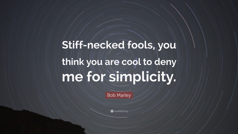 Bob Marley Quote: “Stiff-necked fools, you think you are cool to deny me for simplicity.”