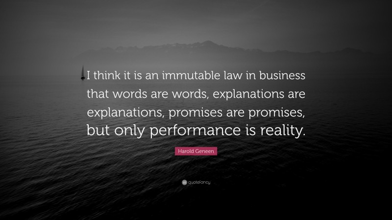 Harold Geneen Quote: “I think it is an immutable law in business that words are words, explanations are explanations, promises are promises, but only performance is reality.”