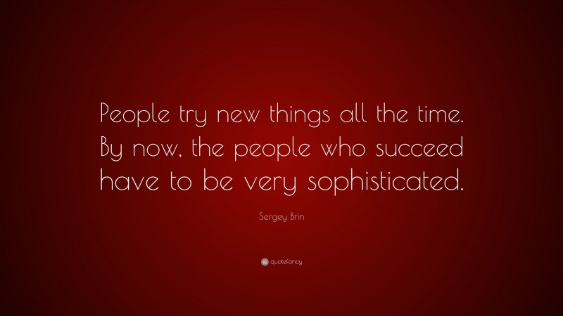 Sergey Brin Quote: “People try new things all the time. By now, the people who succeed have to be very sophisticated.”