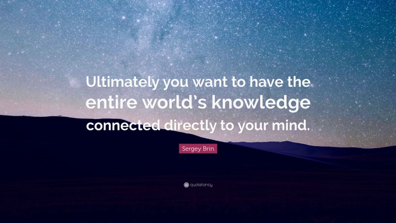 Sergey Brin Quote: “Ultimately you want to have the entire world’s knowledge connected directly to your mind.”