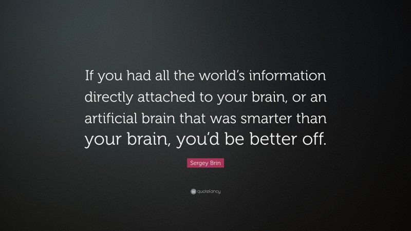 Sergey Brin Quote: “If you had all the world’s information directly attached to your brain, or an artificial brain that was smarter than your brain, you’d be better off.”