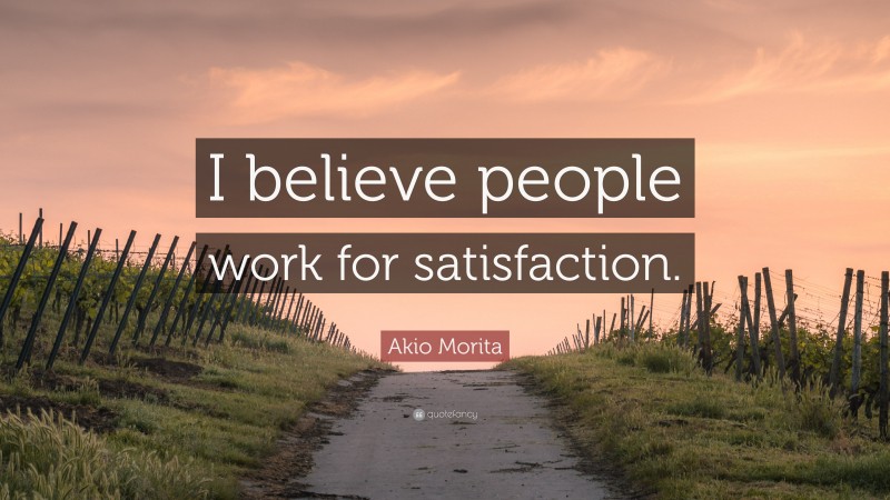 Akio Morita Quote: “I believe people work for satisfaction.”