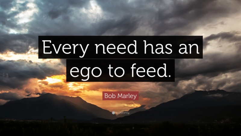 Bob Marley Quote: “Every need has an ego to feed.”