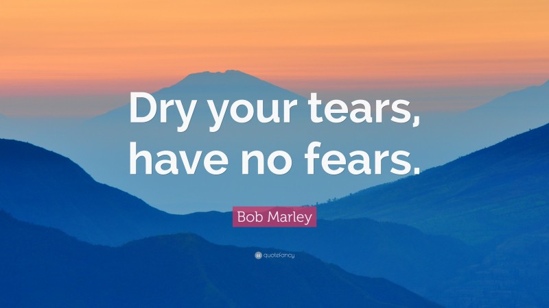 Bob Marley Quote: “Dry your tears, have no fears.”