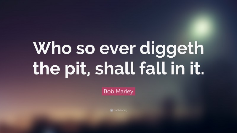 Bob Marley Quote: “Who so ever diggeth the pit, shall fall in it.”