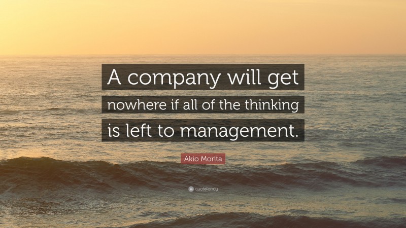 Akio Morita Quote: “A company will get nowhere if all of the thinking is left to management.”