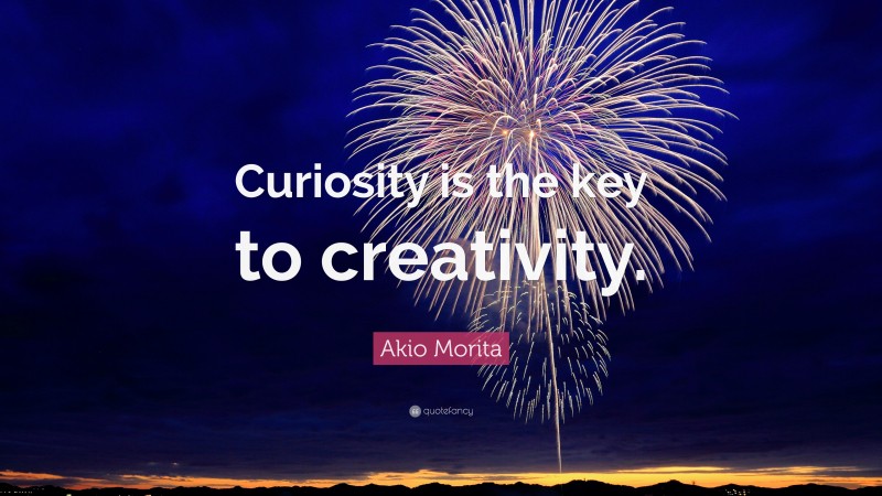 Akio Morita Quote: “Curiosity is the key to creativity.”