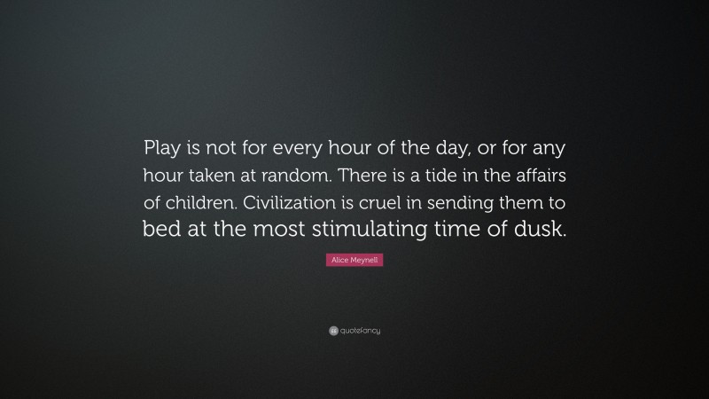 Alice Meynell Quote: “Play is not for every hour of the day, or for any hour taken at random. There is a tide in the affairs of children. Civilization is cruel in sending them to bed at the most stimulating time of dusk.”