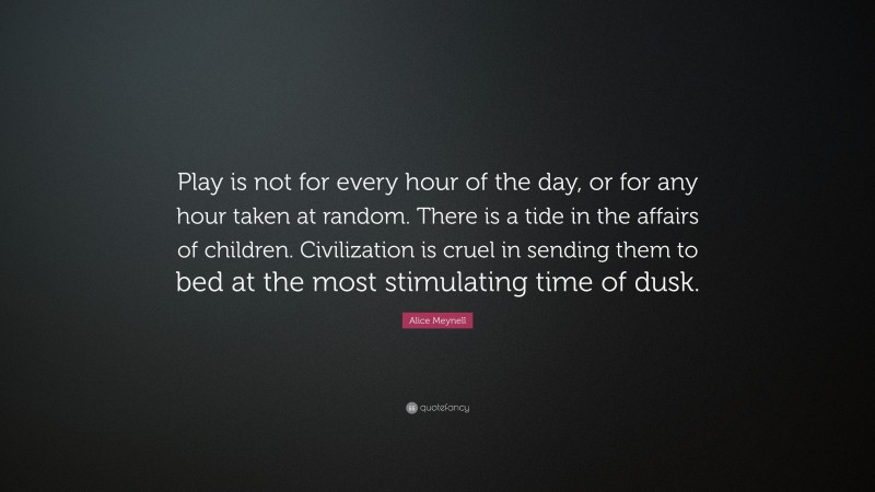 Alice Meynell Quote: “Play is not for every hour of the day, or for any hour taken at random. There is a tide in the affairs of children. Civilization is cruel in sending them to bed at the most stimulating time of dusk.”