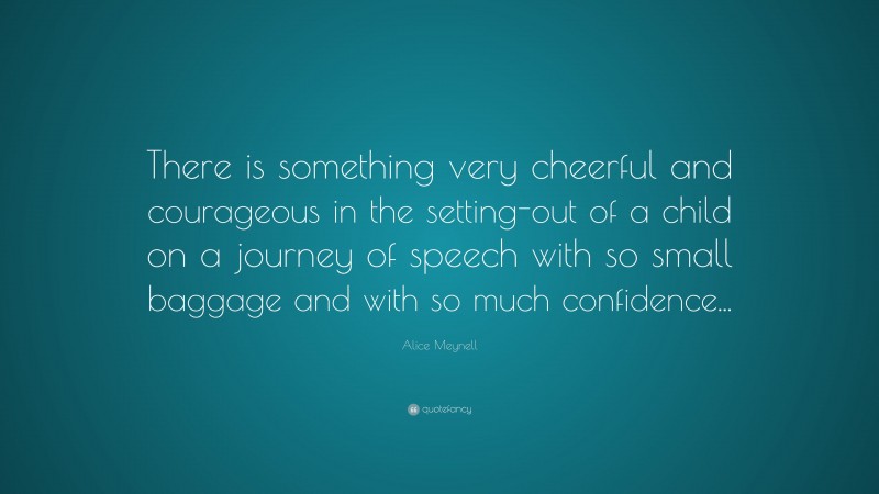 Alice Meynell Quote: “There is something very cheerful and courageous in the setting-out of a child on a journey of speech with so small baggage and with so much confidence...”