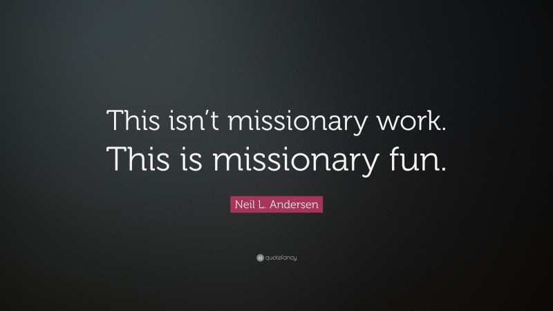 Neil L. Andersen Quote: “This isn’t missionary work. This is missionary fun.”