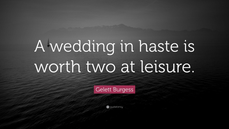 Gelett Burgess Quote: “A wedding in haste is worth two at leisure.”