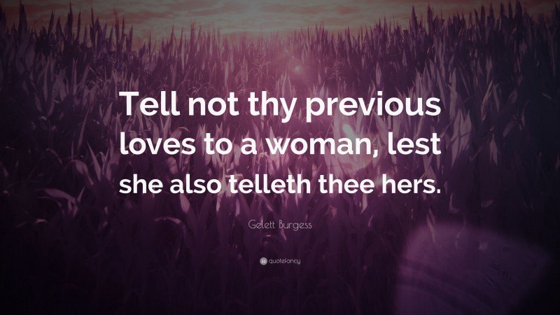 Gelett Burgess Quote: “Tell not thy previous loves to a woman, lest she also telleth thee hers.”