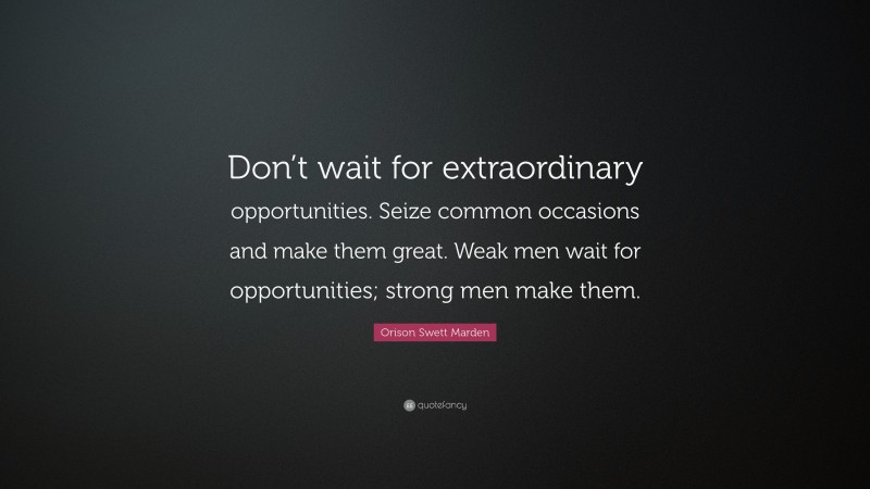 Orison Swett Marden Quote: “Don’t wait for extraordinary opportunities. Seize common occasions and make them great. Weak men wait for opportunities; strong men make them.”