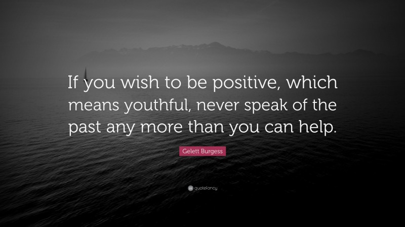 Gelett Burgess Quote: “If you wish to be positive, which means youthful, never speak of the past any more than you can help.”