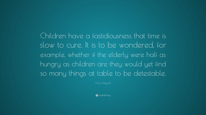 Alice Meynell Quote: “Children have a fastidiousness that time is slow to cure. It is to be wondered, for example, whether if the elderly were half as hungry as children are they would yet find so many things at table to be detestable.”